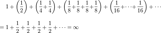 \begin{align}
&{} 1 + \left(\frac{1}{2}\right) + \left(\frac{1}{4}\!+\!\frac{1}{4}\right) + \left(\frac{1}{8}\!+\!\frac{1}{8}\!+\!\frac{1}{8}\!+\!\frac{1}{8}\right) + \left(\frac{1}{16}\!+\!\cdots\!+\!\frac{1}{16}\right) + \cdots \\[12pt]
={} &1 + \frac{1}{2} + \frac{1}{2} + \frac{1}{2} + \frac{1}{2} + \cdots = \infty
\end{align}