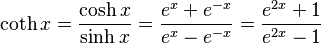 \coth x = \frac{\cosh x}{\sinh x} = \frac {e^x + e^{-x}} {e^x - e^{-x}}
  = \frac{e^{2x} + 1} {e^{2x} - 1}