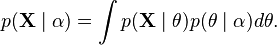 {\displaystyle p(\mathbf{X} \mid \alpha) = \int p(\mathbf{X} \mid \theta) p(\theta \mid \alpha) d\theta.}