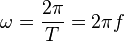 \omega = \frac{2\pi}{T} = 2 \pi f