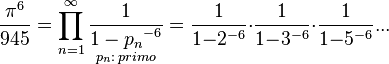 \frac{\pi^6}{945} = \prod_{n=1}^\infty \underset{p_{n}: \, {primo}}\frac{1}{{1-p_n}^{-6}} = \frac{1}{1{-}2^{-6}}{\cdot}\frac{1}{1{-}3^{-6}}{\cdot}\frac{1}{1{-}5^{-6}} ...