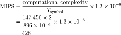 \begin{align}
  \mathrm{MIPS}
   &= \frac {\mathrm{computational\ complexity}}{T_\mathrm{symbol}} \times 1.3 \times 10^{-6} \\
   &= \frac{147\;456 \times 2}{896 \times 10^{-6}} \times 1.3 \times 10^{-6} \\
   &= 428
\end{align}