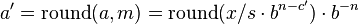 a' = \mathrm{round}(a, m) = \mathrm{round}(x / s \cdot b^{n-c'}) \cdot b^{-n}\,