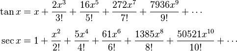 \begin{align}
 \tan x &= x + \frac{2x^3}{3!} + \frac{16x^5}{5!} + \frac{272x^7}{7!} + \frac{7936x^9}{9!} + \cdots\\[6pt]
 \sec x &= 1 + \frac{x^2}{2!} + \frac{5x^4}{4!} + \frac{61x^6}{6!} + \frac{1385x^8}{8!} + \frac{50521x^{10}}{10!} + \cdots
\end{align}