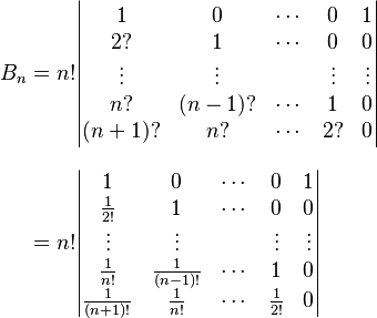 
\begin{align}
B_n & = n! \begin{vmatrix}
1 & 0 & \cdots & 0 & 1 \\
2? & 1 & \cdots & 0 & 0 \\
\vdots & \vdots & & \vdots & \vdots \\
n? & (n-1)? & \cdots & 1 & 0 \\
(n+1)? & n? & \cdots & 2? & 0
\end{vmatrix} \\[8pt]
& = n! \begin{vmatrix}
1 & 0 & \cdots & 0 & 1 \\
\frac{1}{2!} & 1 & \cdots & 0 & 0 \\
\vdots & \vdots & & \vdots & \vdots \\
\frac{1}{n!} & \frac{1}{(n-1)!} & \cdots & 1 & 0 \\
\frac{1}{(n+1)!} & \frac{1}{n!} & \cdots & \frac{1}{2!} & 0
\end{vmatrix}
\end{align}
