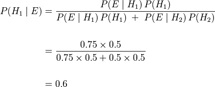 {\displaystyle \begin{align}
P(H_1 \mid E) &= \frac{P(E \mid H_1)\,P(H_1)}{P(E \mid H_1)\,P(H_1)\;+\;P(E \mid H_2)\,P(H_2)} \\
 \\
 \ & = \frac{0.75 \times 0.5}{0.75 \times 0.5 + 0.5 \times 0.5} \\
 \\
 \ & = 0.6
\end{align}}