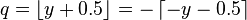 q = \left\lfloor y + 0.5 \right\rfloor = -\left\lceil -y - 0.5 \right\rceil\,