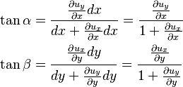 {\displaystyle \begin{align}
  \tan \alpha & = \frac{\tfrac{\partial u_y}{\partial x} dx}{dx + \tfrac{\partial u_x}{\partial x}dx} = \frac{\tfrac{\partial u_y}{\partial x}}{1 + \tfrac{\partial u_x}{\partial x}} \\
  \tan \beta & = \frac{\tfrac{\partial u_x}{\partial y}dy}{dy+\tfrac{\partial u_y}{\partial y}dy}=\frac{\tfrac{\partial u_x}{\partial y}}{1+\tfrac{\partial u_y}{\partial y}}
\end{align}}