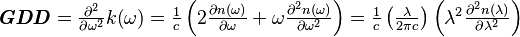 
	
\begin{array}{l}\boldsymbol{{\it GDD}} = \frac{ {\partial }^{{2}}}{\partial {\omega }^{\mathrm{2}}}k  \mathrm{(}\omega \mathrm{)} = \frac{\mathrm{1}}{c}\left(\mathrm{2}\frac{\partial n\mathrm{(}\omega \mathrm{)}}{\partial \omega }+\omega \frac{ {\partial }^{{2}}n\mathrm{(}\omega \mathrm{)}}{\partial {\omega }^{\mathrm{2}}}\right)  =  \frac{\mathrm{1}}{c}\left(\frac{\lambda }{\mathrm{2}\pi c}\right)\left({\lambda }^{\mathrm{2}}\frac{ {\partial }^{{2}}n \mathrm{(}\lambda \mathrm{)}}{\partial {\lambda }^{\mathrm{2}}}\right) \end{array} 
	
