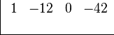 \begin{array}{cc}
    \begin{array}{r} \\  \\ \end{array}
    &
    \begin{array}{|rrrr} \ 
        1 & -12 & 0 & -42 \\
          &     &   &     \\
        \hline 
    \end{array}
\end{array}