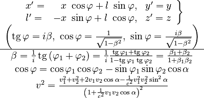 \begin{matrix}\left.\begin{array}{lrl}
x'= & x\ \cos\varphi+l\ \sin\varphi, & y'=y\\
l'= & -x\ \sin\varphi+l\ \cos\varphi, & z'=z
\end{array}\right\} \\
\left(\operatorname{tg}\varphi=i\beta,\ \cos\varphi=\frac{1}{\sqrt{1-\beta^{2}}},\ \sin\varphi=\frac{i\beta}{\sqrt{1-\beta^{2}}}\right)\\
\hline \beta=\frac{1}{i}\operatorname{tg}\left(\varphi_{1}+\varphi_{2}\right)=\frac{1}{i}\frac{\operatorname{tg}\varphi_{1}+\operatorname{tg}\varphi_{2}}{1-\operatorname{tg}\varphi_{1}\operatorname{tg}\varphi_{2}}=\frac{\beta_{1}+\beta_{2}}{1+\beta_{1}\beta_{2}}\\
\cos\varphi=\cos\varphi_{1}\cos\varphi_{2}-\sin\varphi_{1}\sin\varphi_{2}\cos\alpha\\
v^{2}=\frac{v_{1}^{2}+v_{2}^{2}+2v_{1}v_{2}\cos\alpha-\frac{1}{c^{2}}v_{1}^{2}v_{2}^{2}\sin^{2}\alpha}{\left(1+\frac{1}{c^{2}}v_{1}v_{2}\cos\alpha\right)^{2}}
\end{matrix}