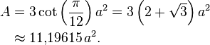 \begin{align} A & = 3 \cot\left(\frac{\pi}{12} \right) a^2 =
                     3 \left(2+\sqrt{3} \right) a^2 \\
                 & \approx 11{,}19615\,a^2.
 \end{align}