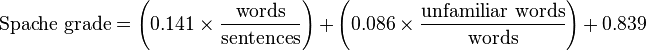 
\mbox{Spache grade} = \left ( 0.141 \times \frac{ \mbox{words} }{ \mbox{sentences} }\right )+ \left ( 0.086 \times \frac{ \mbox{unfamiliar words} }{ \mbox{words} } \right ) + 0.839
