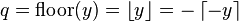 q = \mathrm{floor}(y) = \left\lfloor y \right\rfloor = -\left\lceil -y \right\rceil\,