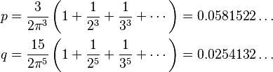  \begin{align}
  p &=  \frac{3}{2\pi^3}\left(1+\frac{1}{2^3}+\frac{1}{3^3}+\cdots \right) = 0.0581522\ldots \\
  q &= \frac{15}{2\pi^5}\left(1+\frac{1}{2^5}+\frac{1}{3^5}+\cdots \right) = 0.0254132\ldots
\end{align}