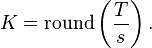 K = \operatorname{round}\left(\frac{T}{s}\right).