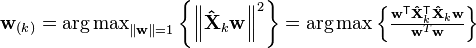 \mathbf{w}_{(k)}
= \mathop{\operatorname{arg\,max}}_{\left\| \mathbf{w} \right\| = 1} \left\{ \left\| \mathbf{\hat{X}}_{k} \mathbf{w} \right\|^2 \right\}
= \arg\max \left\{ \tfrac{\mathbf{w}^\mathsf{T} \mathbf{\hat{X}}_{k}^\mathsf{T} \mathbf{\hat{X}}_{k} \mathbf{w}}{\mathbf{w}^T \mathbf{w}} \right\}