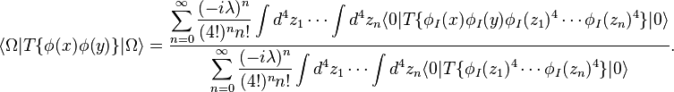 {\displaystyle \lang\Omega|T\{\phi(x)\phi(y)\}|\Omega\rang = 
\frac{
    \displaystyle \sum_{n=0}^\infty \frac{(-i \lambda)^n}{(4 !)^n n !} \int d^4 z_1 \cdots \int d^4 z_n \lang 0|T\{\phi_I(x)\phi_I(y)\phi_I(z_1)^4\cdots\phi_I(z_n)^4\}|0\rang}{
    \displaystyle \sum_{n=0}^\infty \frac{(-i \lambda)^n}{(4 !)^n n !} \int d^4 z_1 \cdots \int d^4 z_n \lang 0|T\{                  \phi_I(z_1)^4\cdots\phi_I(z_n)^4\}|0\rang
}.}