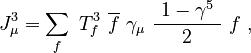 J_\mu^3 = \sum_f\ T^3_f\ \overline{f}\ \gamma_\mu\ \frac{\ 1-\gamma^5\ }{2}\ f ~,