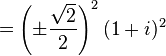 = \left( \pm \frac{\sqrt{2}}{2} \right)^2 (1 + i)^2 \ 