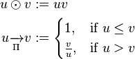 \begin{align}
                          u \odot v &:= uv \\
  u \mathrel{\xrightarrow[\Pi]{}} v &:=
    \begin{cases}
                1, & \text{if } u \leq v \\
      \frac{v}{u}, & \text{if } u > v
    \end{cases}
\end{align}