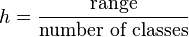 h = \frac{\text{range}}{\text{number of classes}}