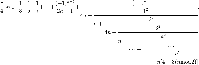 \frac{\pi}{4} \approx 1 - \frac{1}{3} + \frac{1}{5} - \frac{1}{7} + \cdots + \frac{(-1)^{n-1}}{2n - 1} + \cfrac{(-1)^n}{4n + \cfrac{1^2}{n + \cfrac{2^2}{4n + \cfrac{3^2}{n + \cfrac{4^2}{\dots + \cfrac{\dots}{\dots + \cfrac{n^2}{n[4 - 3(n \bmod 2)]}}}}}}}.
