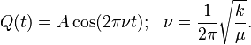 {\displaystyle Q(t) =  A \cos (2 \pi \nu  t) ;\ \  \nu =   {1\over {2 \pi}} \sqrt{k \over \mu}. }