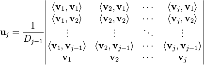 {\displaystyle  \mathbf{u}_j = \frac{1}{D_{j-1} } \begin{vmatrix}
\langle \mathbf{v}_1, \mathbf{v}_1 \rangle     & \langle \mathbf{v}_2, \mathbf{v}_1 \rangle     & \cdots & \langle \mathbf{v}_j, \mathbf{v}_1 \rangle \\
\langle \mathbf{v}_1, \mathbf{v}_2 \rangle     & \langle \mathbf{v}_2, \mathbf{v}_2 \rangle     & \cdots & \langle \mathbf{v}_j, \mathbf{v}_2 \rangle \\
\vdots                                         & \vdots                                         & \ddots & \vdots \\
\langle \mathbf{v}_1, \mathbf{v}_{j-1} \rangle & \langle \mathbf{v}_2, \mathbf{v}_{j-1} \rangle & \cdots & \langle \mathbf{v}_j, \mathbf{v}_{j-1} \rangle \\
\mathbf{v}_1                                   & \mathbf{v}_2                                   & \cdots & \mathbf{v}_j
\end{vmatrix} }