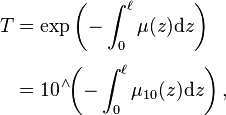 {\displaystyle \begin{align}
T &= \exp\left(-\int_0^\ell \mu(z)\mathrm{d}z \right) \\[4pt]
&= 10^{\;\!\wedge} \!\! \left(-\int_0^\ell \mu_{10}(z)\mathrm{d}z \right),
\end{align}}