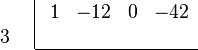 \begin{array}{cc}
    \begin{array}{r} \\ 3 \\ \end{array}
    &
    \begin{array}{|rrrr} \ 
        1 & -12 & 0 & -42 \\
          &     &   &     \\
        \hline 
    \end{array}
\end{array}