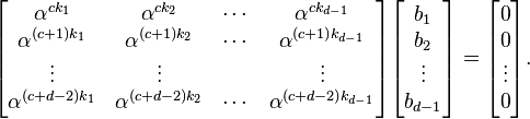 \begin{bmatrix}
          \alpha^{ck_1} &       \alpha^{ck_2} & \cdots &       \alpha^{ck_{d-1}} \\
      \alpha^{(c+1)k_1} &   \alpha^{(c+1)k_2} & \cdots &   \alpha^{(c+1)k_{d-1}} \\
                 \vdots &              \vdots &        &                  \vdots \\
    \alpha^{(c+d-2)k_1} & \alpha^{(c+d-2)k_2} & \cdots & \alpha^{(c+d-2)k_{d-1}} \\
  \end{bmatrix}\begin{bmatrix}
    b_1 \\ b_2 \\ \vdots \\ b_{d-1}
  \end{bmatrix} = \begin{bmatrix}
    0 \\ 0 \\ \vdots \\ 0
  \end{bmatrix}.
