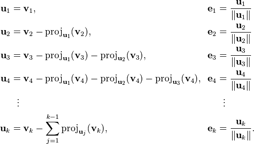 {\displaystyle \begin{align}
\mathbf{u}_1 & = \mathbf{v}_1, & \!\mathbf{e}_1 & = \frac{\mathbf{u}_1}{\|\mathbf{u}_1\|} \\
\mathbf{u}_2 & = \mathbf{v}_2-\operatorname{proj}_{\mathbf{u}_1} (\mathbf{v}_2),
& \!\mathbf{e}_2 & = \frac{\mathbf{u}_2}{\|\mathbf{u}_2\|} \\
\mathbf{u}_3 & = \mathbf{v}_3-\operatorname{proj}_{\mathbf{u}_1} (\mathbf{v}_3) - \operatorname{proj}_{\mathbf{u}_2} (\mathbf{v}_3),
& \!\mathbf{e}_3 & = \frac{\mathbf{u}_3 }{\|\mathbf{u}_3\|} \\
\mathbf{u}_4 & = \mathbf{v}_4-\operatorname{proj}_{\mathbf{u}_1} (\mathbf{v}_4)-\operatorname{proj}_{\mathbf{u}_2} (\mathbf{v}_4)-\operatorname{proj}_{\mathbf{u}_3} (\mathbf{v}_4),
& \!\mathbf{e}_4 & = {\mathbf{u}_4 \over \|\mathbf{u}_4\|} \\
& {}\ \  \vdots & & {}\ \  \vdots \\
\mathbf{u}_k & = \mathbf{v}_k - \sum_{j=1}^{k-1}\operatorname{proj}_{\mathbf{u}_j} (\mathbf{v}_k),
& \!\mathbf{e}_k & = \frac{\mathbf{u}_k}{\|\mathbf{u}_k\|}.
\end{align}}