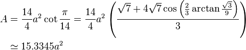 \begin{align}A &= \frac{14}{4}a^2\cot\frac{\pi}{14}=\frac{14}{4}a^2\left(\frac{\sqrt{7}+4\sqrt{7}\cos\left({\frac{2}{3}\arctan{\frac{\sqrt{3}}{9}}}\right)}{3}\right)\\
&\simeq 15.3345a^2\end{align}