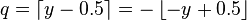 q = \left\lceil y - 0.5 \right\rceil = -\left\lfloor -y + 0.5 \right\rfloor\,