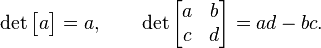 \det\begin{bmatrix}a\end{bmatrix} = a,\qquad\det\begin{bmatrix}a&b\\c&d\end{bmatrix} = ad-bc.