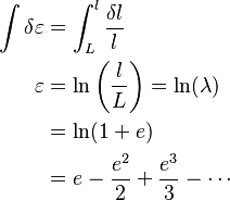 {\displaystyle  \begin{align}
\int\delta \varepsilon &= \int_L^l \frac{\delta l}{l} \\
\varepsilon &= \ln\left(\frac{l}{L}\right) = \ln (\lambda) \\
&= \ln(1+e) \\
&= e - \frac{e^2}{2} + \frac{e^3}{3} - \cdots
\end{align}}