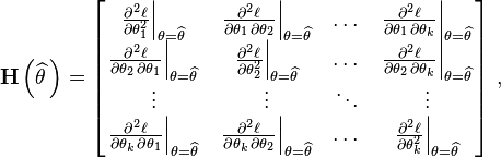 \mathbf{H}\left(\widehat{\theta\,}\right) = \begin{bmatrix} \left. \frac{\partial^2 \ell}{\partial \theta_1^2} \right|_{\theta=\widehat{\theta\,}} & \left. \frac{\partial^2 \ell}{\partial \theta_1 \, \partial \theta_2} \right|_{\theta=\widehat{\theta\,}} & \dots & \left. \frac{\partial^2 \ell}{\partial \theta_1 \, \partial \theta_k} \right|_{\theta=\widehat{\theta\,}} \\ \left. \frac{\partial^2 \ell}{\partial \theta_2 \, \partial \theta_1} \right|_{\theta=\widehat{\theta\,}} & \left. \frac{\partial^2 \ell}{\partial \theta_2^2} \right|_{\theta=\widehat{\theta\,}} & \dots & \left. \frac{\partial^2 \ell}{\partial \theta_2 \, \partial \theta_k} \right|_{\theta=\widehat{\theta\,}} \\ \vdots & \vdots & \ddots & \vdots \\ \left. \frac{\partial^2 \ell}{\partial \theta_k \, \partial \theta_1} \right|_{\theta=\widehat{\theta\,}} & \left. \frac{\partial^2 \ell}{\partial \theta_k \, \partial \theta_2} \right|_{\theta=\widehat{\theta\,}} & \dots & \left. \frac{\partial^2 \ell}{\partial \theta_k^2} \right|_{\theta=\widehat{\theta\,}} \end{bmatrix} ~,