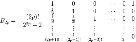  B_{2p} = -\frac{(2p)!}{2^{2p} - 2} \begin{vmatrix}
1 & 0 & 0 & \cdots & 0 & 1 \\
\frac{1}{3!} & 1 & 0 & \cdots & 0 & 0 \\
\frac{1}{5!} & \frac{1}{3!} & 1 & \cdots & 0 & 0 \\
\vdots & \vdots & \vdots & & \vdots& \vdots \\
\frac{1}{(2p+1)!} & \frac{1}{(2p-1)!} & \frac{1}{(2p-3)!} &\cdots & \frac{1}{3!} & 0
\end{vmatrix}