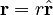 \mathbf{r} = r\hat{\mathbf{r}} 