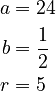 \begin{align} a&=24 \\ b&=\frac{1}{2} \\ r&=5\end{align}