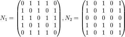 {\displaystyle N_1 = \begin{pmatrix} 0 & 1 & 1 & 1 & 0 \\ 1 & 0 & 1 & 0 & 1 \\ 1 & 1 & 0 & 1 & 1 \\ 1 & 0 & 1 & 0 & 1 \\ 0 & 1 & 1 & 1 & 0 \end{pmatrix}, N_2 = \begin{pmatrix} 1 & 0 & 1 & 0 & 1 \\ 1 & 0 & 1 & 0 & 1 \\ 0 & 0 & 0 & 0 & 0 \\ 1 & 0 & 1 & 0 & 1 \\ 1 & 0 & 1 & 0 & 1 \end{pmatrix} }