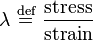 \lambda \ \stackrel{\text{def}}{=}\  \frac {\text{stress}} {\text{strain}}